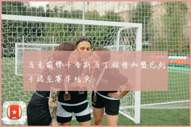 马竞前锋卡洛斯马丁租借加盟巴列卡诺至赛季结束
