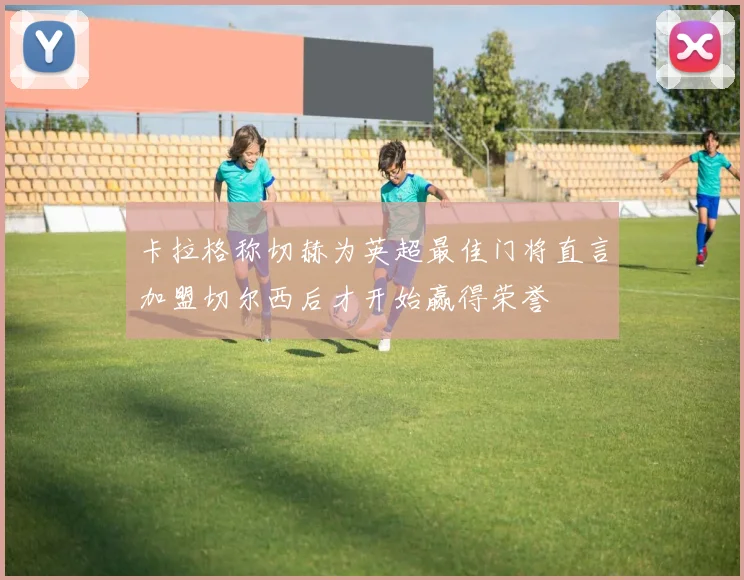 卡拉格称切赫为英超最佳门将直言加盟切尔西后才开始赢得荣誉