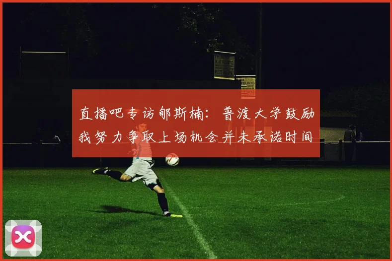 直播吧专访郇斯楠:普渡大学鼓励我努力争取上场机会并未承诺时间