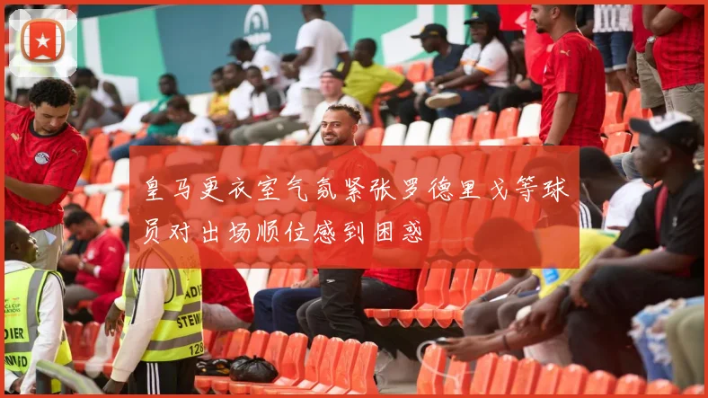 皇马更衣室气氛紧张罗德里戈等球员对出场顺位感到困惑