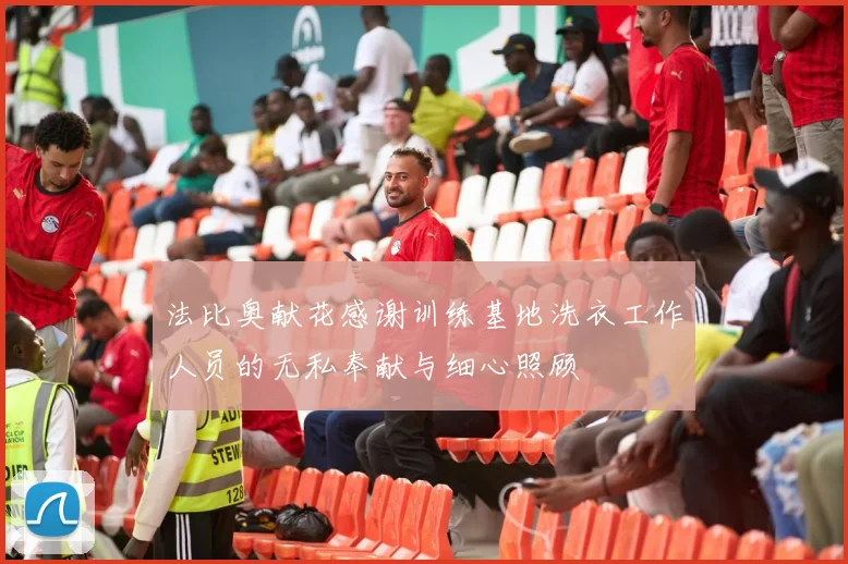 法比奥献花感谢训练基地洗衣工作人员的无私奉献与细心照顾