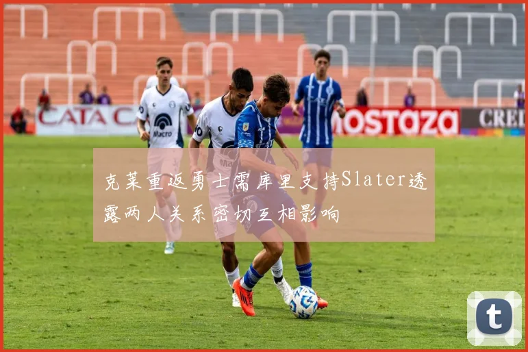 克莱重返勇士需库里支持Slater透露两人关系密切互相影响