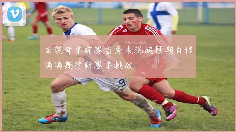 东契奇季前赛首秀表现超预期自信满满期待新赛季挑战