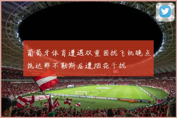 葡萄牙体育遭遇双重困扰飞机晚点抵达那不勒斯后遭烟花干扰
