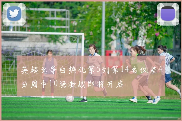 英超竞争白热化第5到第14名仅差4分周中10场激战即将开启