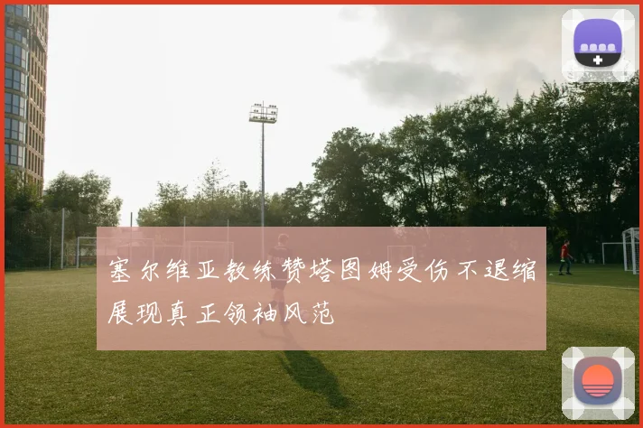 塞尔维亚教练赞塔图姆受伤不退缩展现真正领袖风范