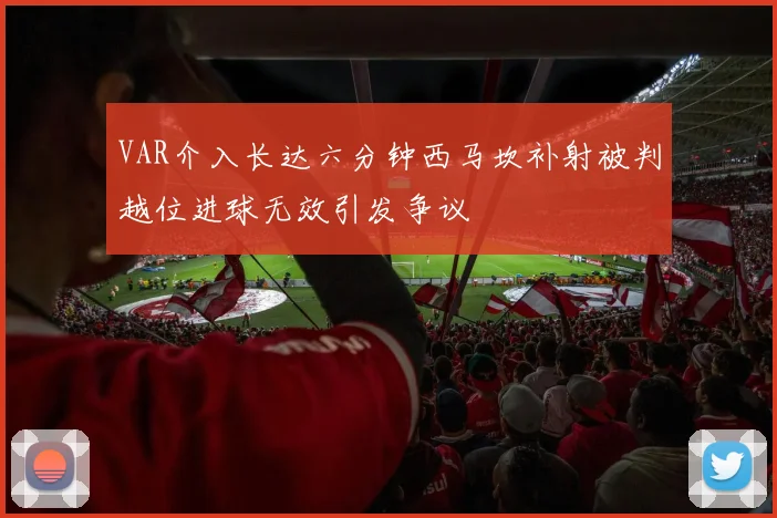 VAR介入长达六分钟西马坎补射被判越位进球无效引发争议