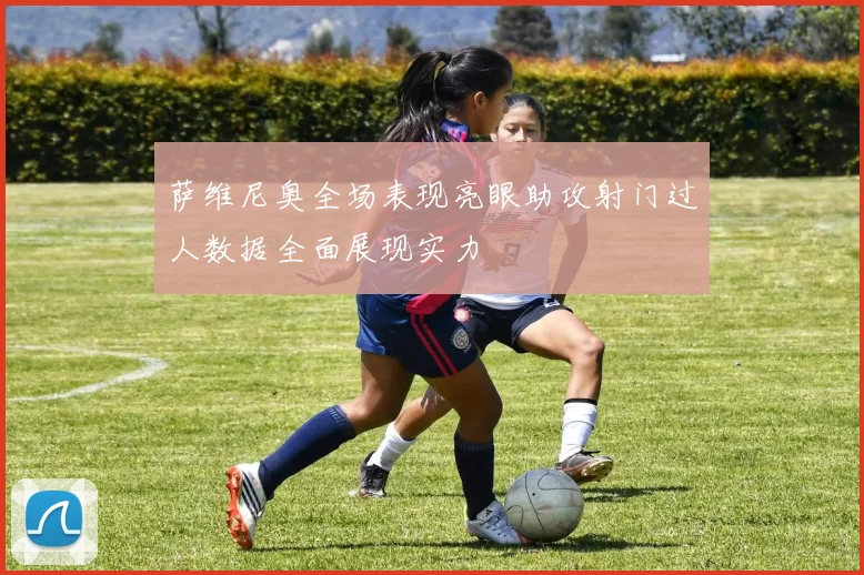 萨维尼奥全场表现亮眼助攻射门过人数据全面展现实力