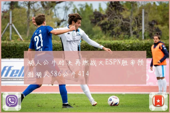 湖人公牛对决再燃战火ESPN胜率预测湖人586公牛414