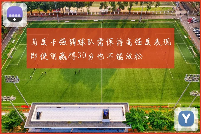 乌度卡强调球队需保持高强度表现即使刚赢得30分也不能放松