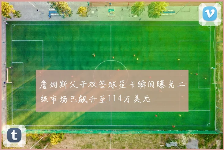 詹姆斯父子双签球星卡瞬间曝光二级市场已飙升至114万美元