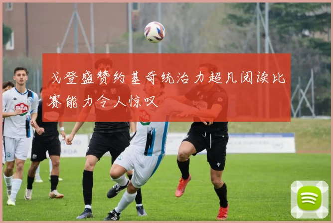 戈登盛赞约基奇统治力超凡阅读比赛能力令人惊叹