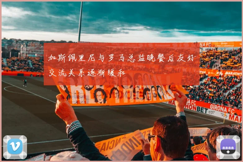 加斯佩里尼与罗马总监晚餐后友好交流关系逐渐缓和