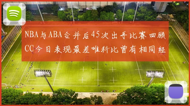 NBA与ABA合并后45次出手比赛回顾CC今日表现最差唯科比曾有相同经历