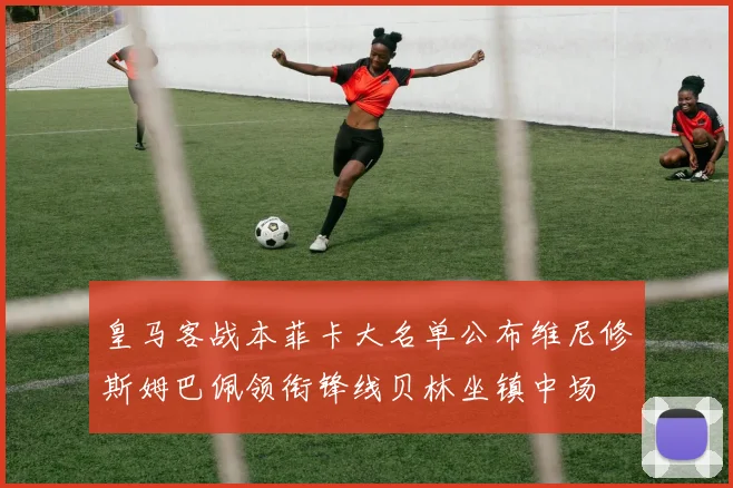 皇马客战本菲卡大名单公布维尼修斯姆巴佩领衔锋线贝林坐镇中场