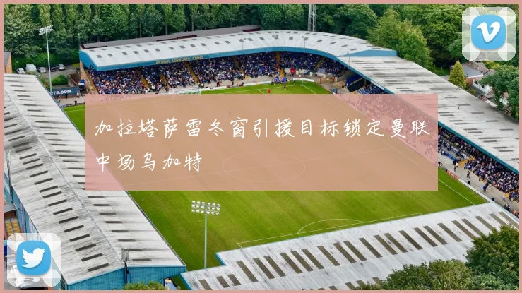 加拉塔萨雷冬窗引援目标锁定曼联中场乌加特